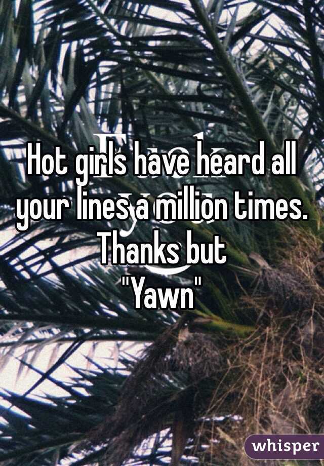 Hot girls have heard all your lines a million times. 
Thanks but
"Yawn" 