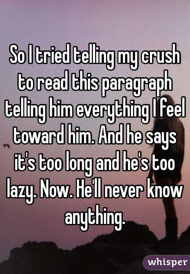 So I tried telling my crush to read this paragraph telling him everything I feel toward him. And he says it's too long and he's too lazy. Now. He'll never know anything. 