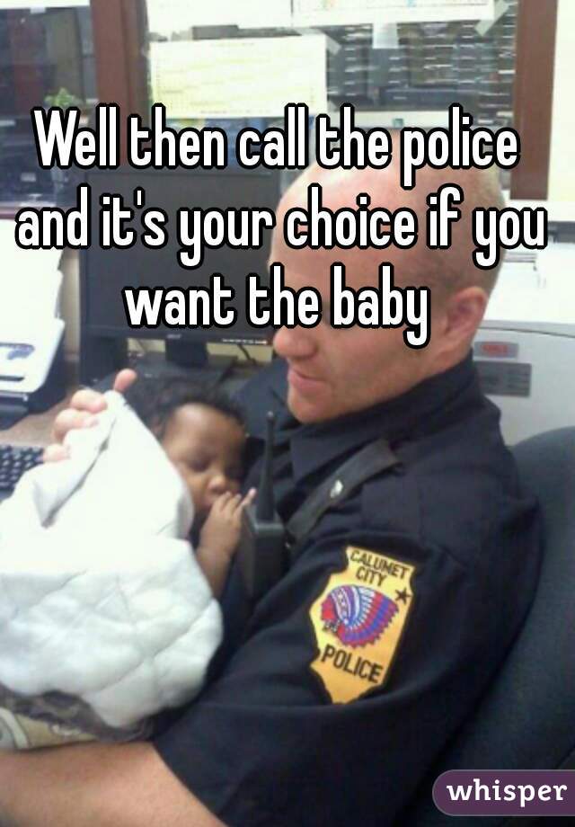 Well then call the police and it's your choice if you want the baby 