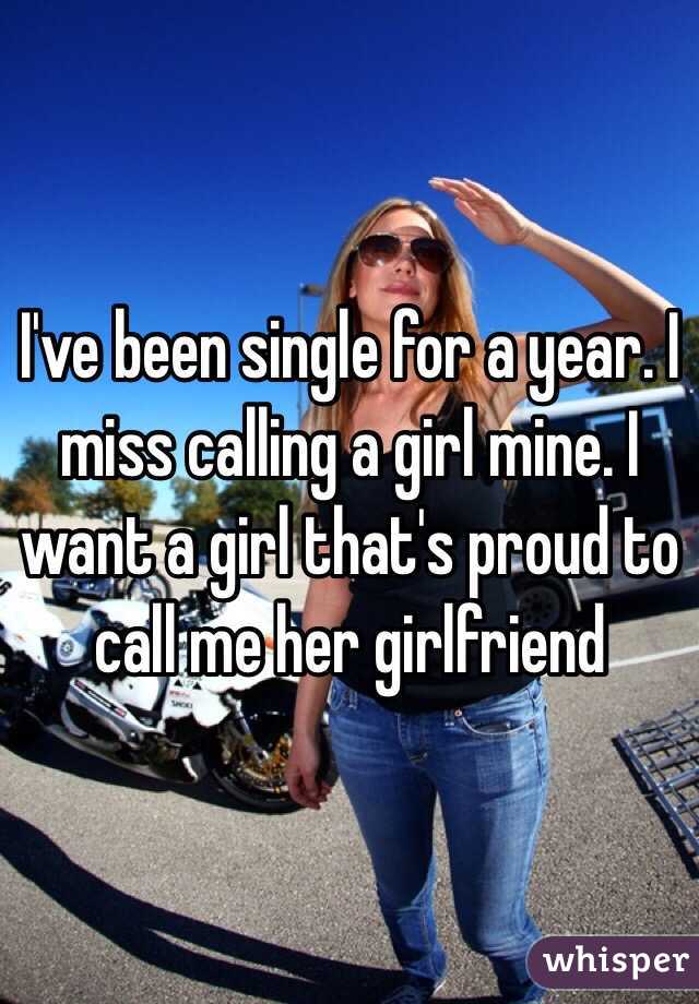 I've been single for a year. I miss calling a girl mine. I want a girl that's proud to call me her girlfriend 