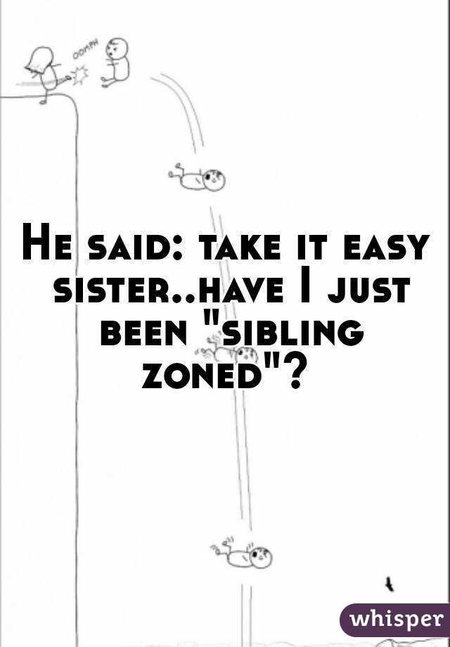He said: take it easy sister..have I just been "sibling zoned"? 