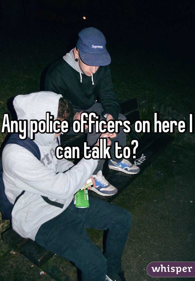Any police officers on here I can talk to? 