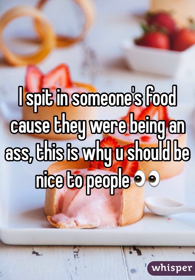 I spit in someone's food cause they were being an ass, this is why u should be nice to people 👀
