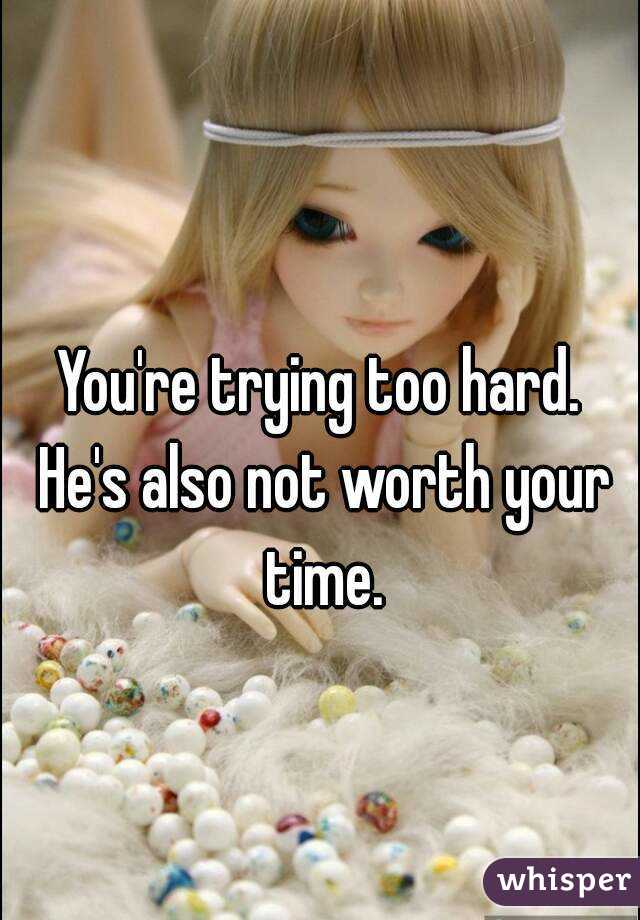 
You're trying too hard. He's also not worth your time.