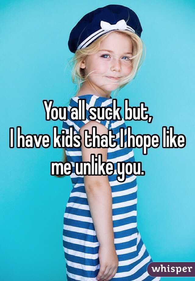 You all suck but,
 I have kids that I hope like me unlike you.
