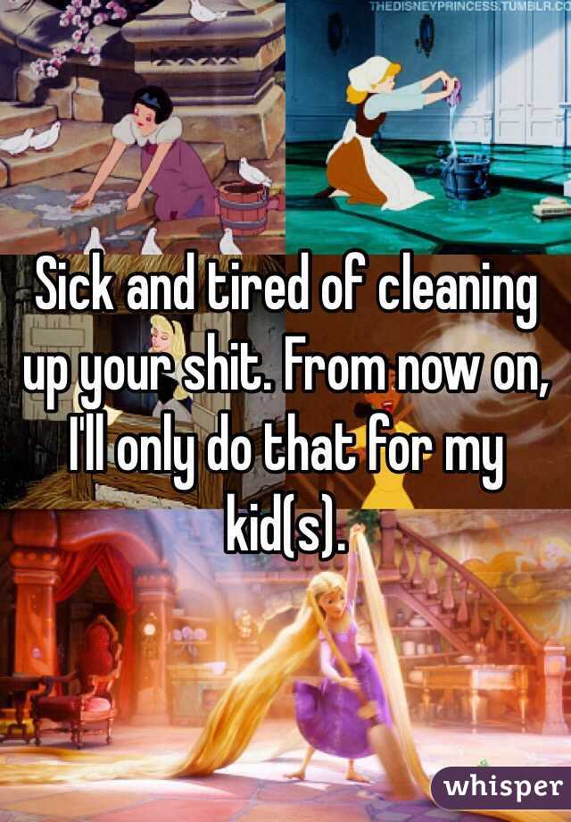 Sick and tired of cleaning up your shit. From now on, I'll only do that for my kid(s).