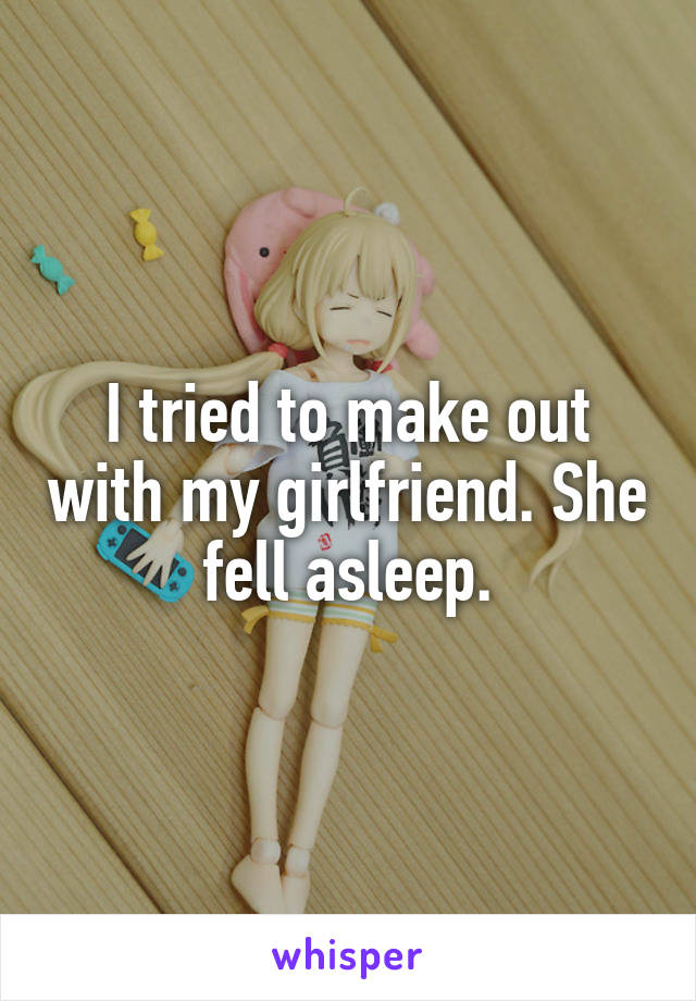 I tried to make out with my girlfriend. She fell asleep.