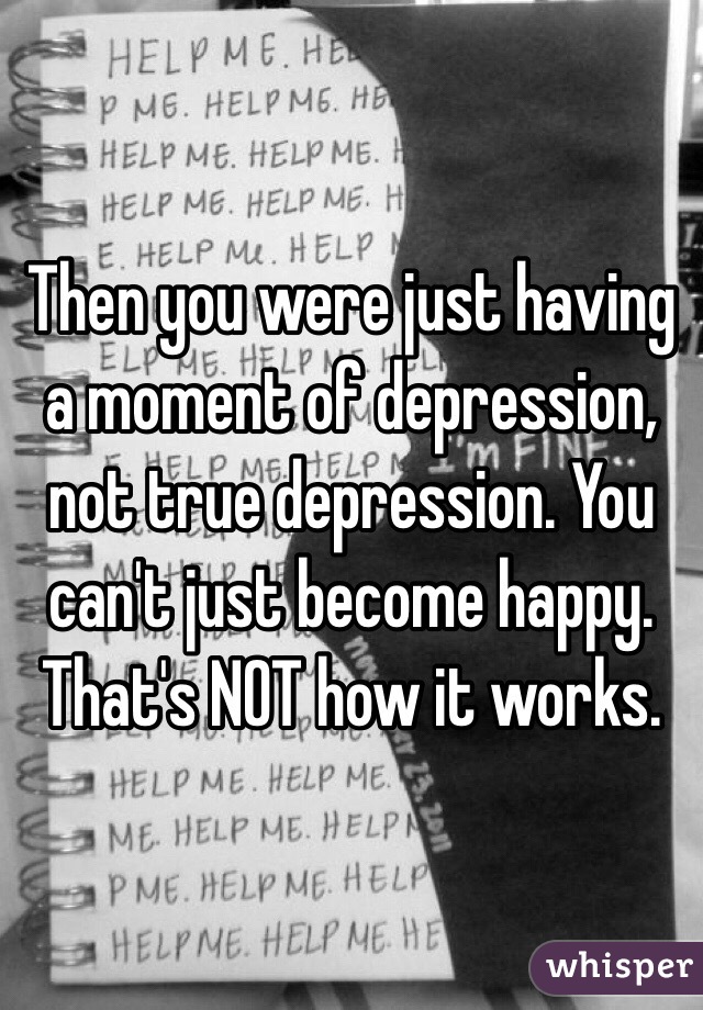 Then you were just having a moment of depression, not true depression. You can't just become happy. That's NOT how it works. 