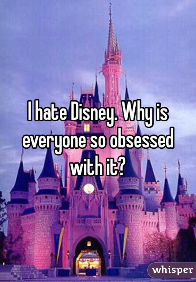 I hate Disney. Why is everyone so obsessed with it?