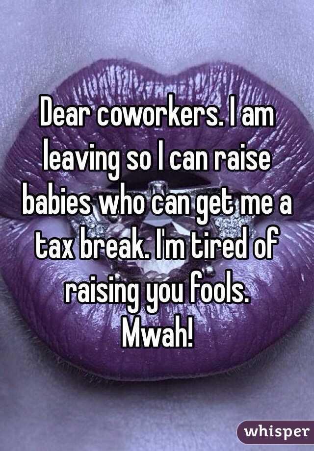 Dear coworkers. I am leaving so I can raise babies who can get me a tax break. I'm tired of raising you fools. 
Mwah!