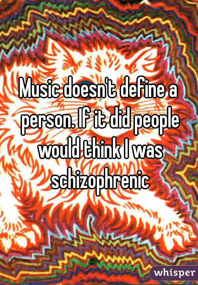 Music doesn't define a person. If it did people would think I was schizophrenic