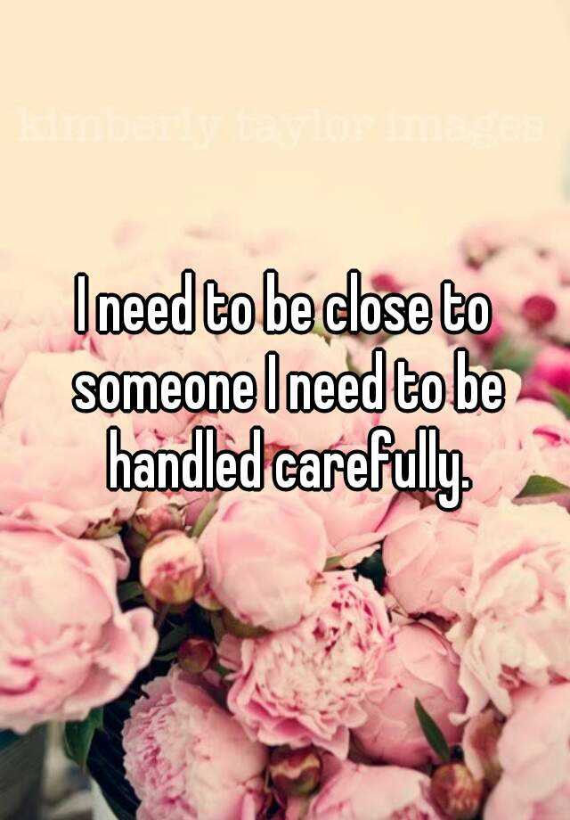 i-need-to-be-close-to-someone-i-need-to-be-handled-carefully