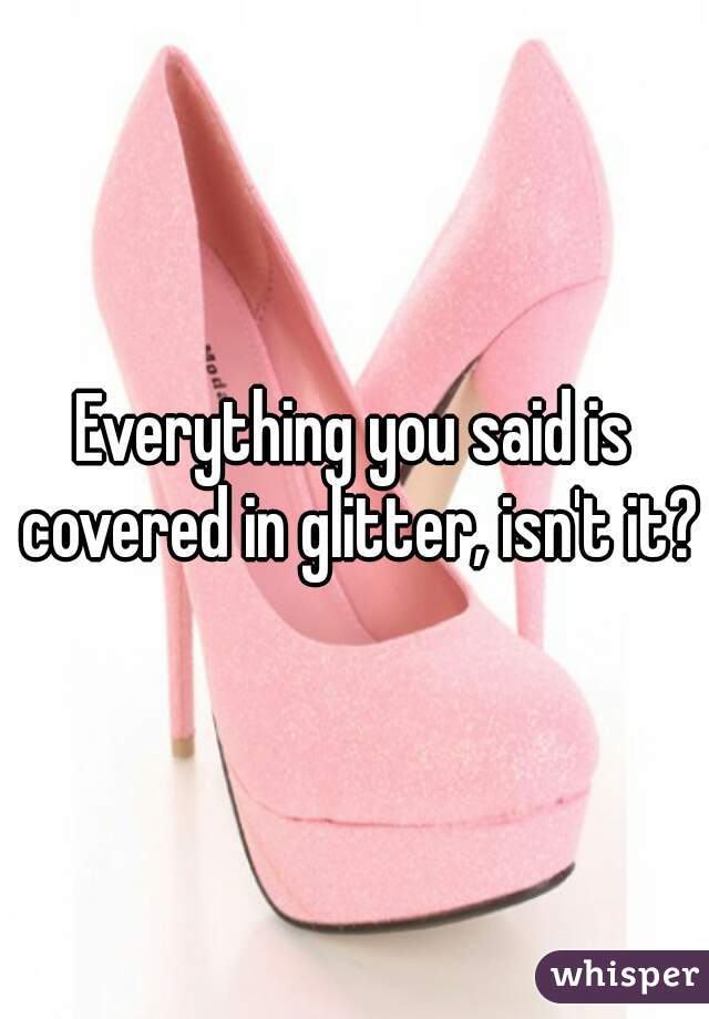 Everything you said is covered in glitter, isn't it?