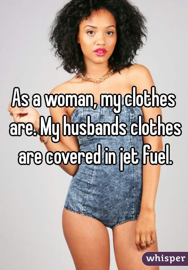 As a woman, my clothes are. My husbands clothes are covered in jet fuel.