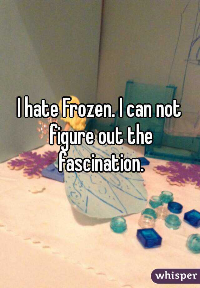I hate Frozen. I can not figure out the fascination.