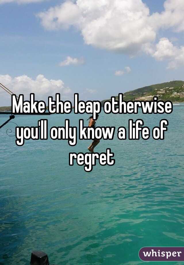 Make the leap otherwise you'll only know a life of regret