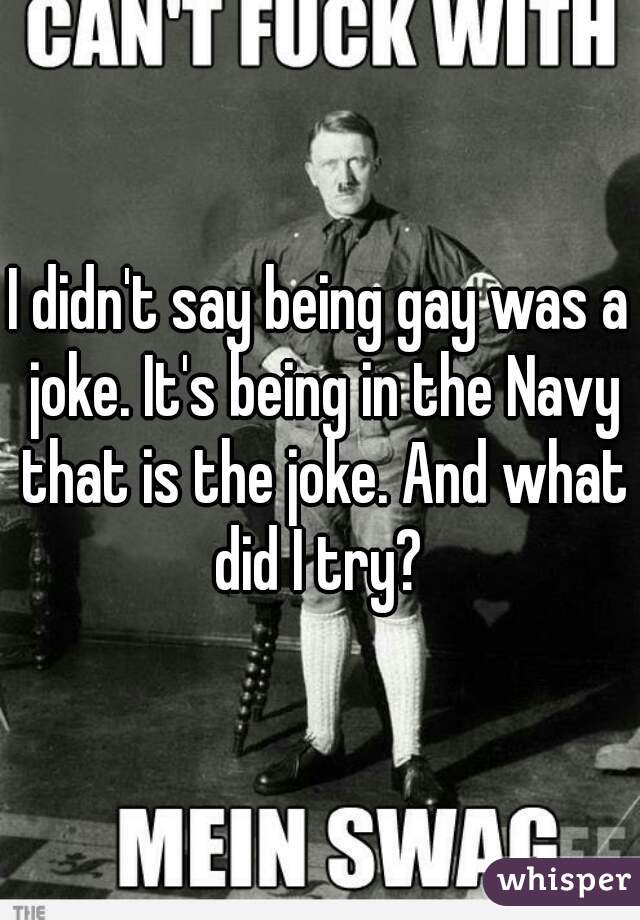 I didn't say being gay was a joke. It's being in the Navy that is the joke. And what did I try? 