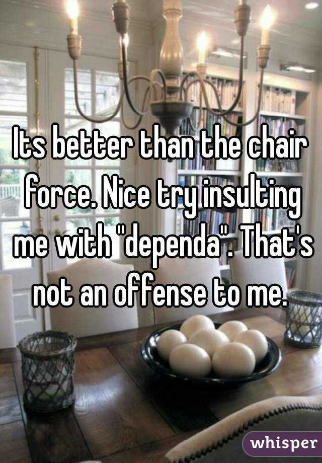 Its better than the chair force. Nice try insulting me with "dependa". That's not an offense to me. 