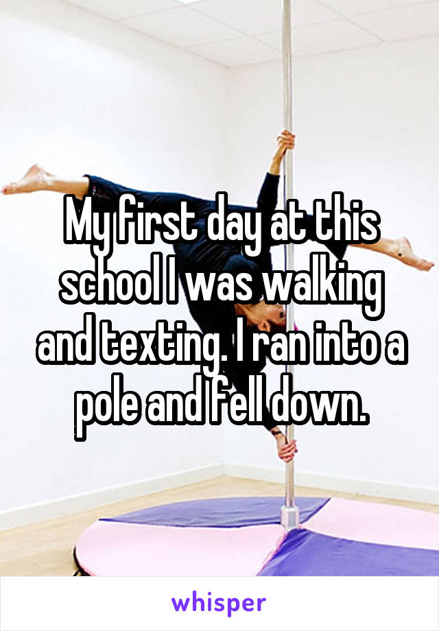 My first day at this school I was walking and texting. I ran into a pole and fell down.