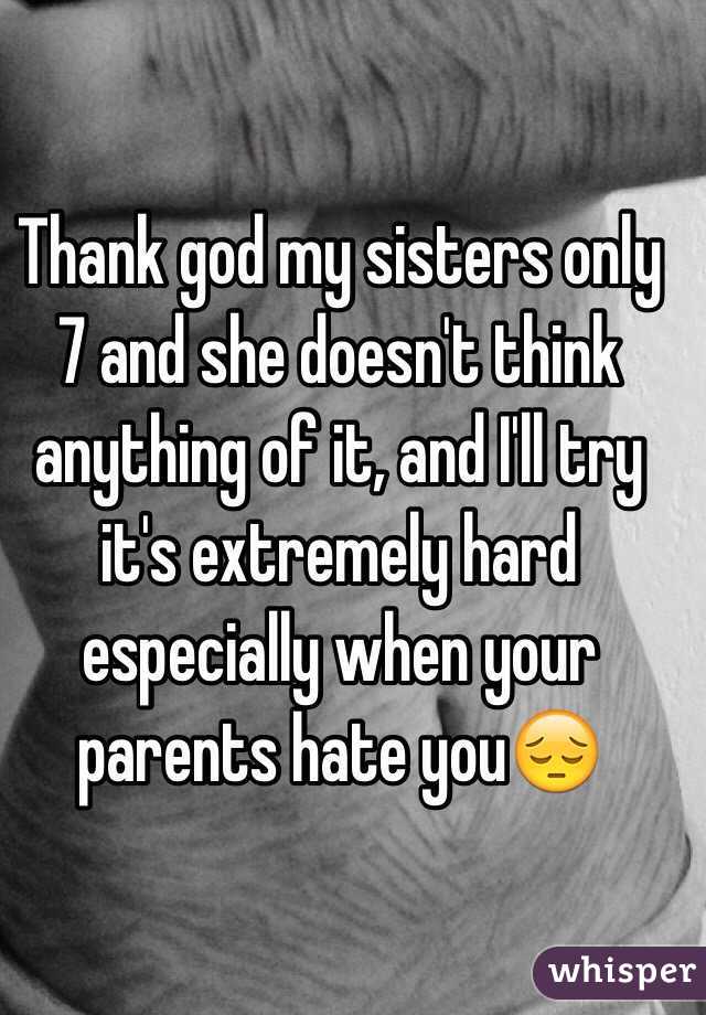Thank god my sisters only 7 and she doesn't think anything of it, and I'll try it's extremely hard especially when your parents hate you😔