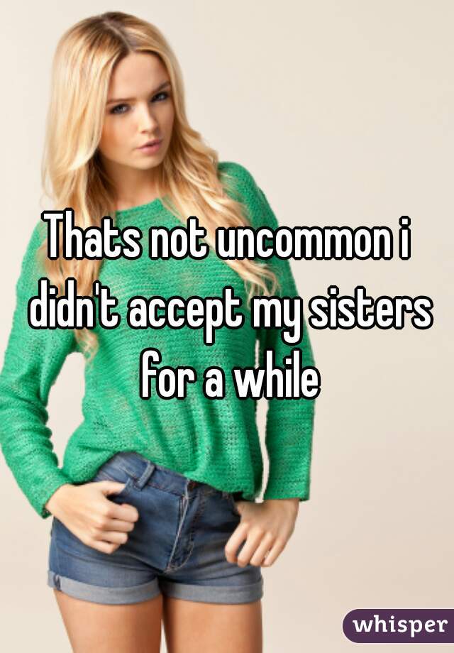 Thats not uncommon i didn't accept my sisters for a while