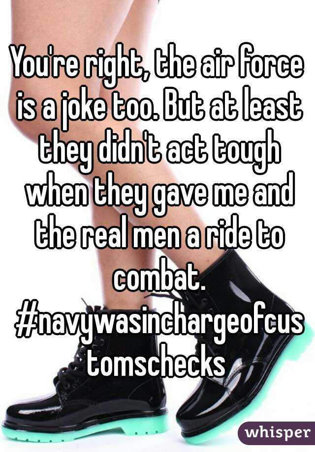 You're right, the air force is a joke too. But at least they didn't act tough when they gave me and the real men a ride to combat. #navywasinchargeofcustomschecks