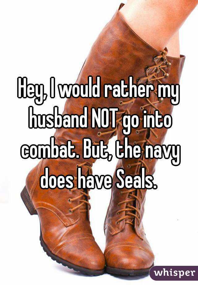 Hey, I would rather my husband NOT go into combat. But, the navy does have Seals. 