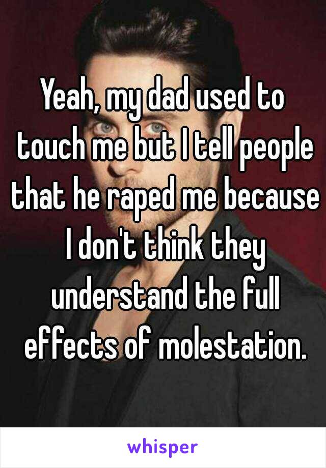 Yeah, my dad used to touch me but I tell people that he raped me because I don't think they understand the full effects of molestation.