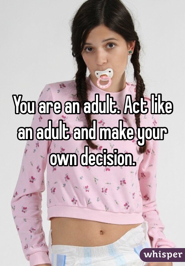 You are an adult. Act like an adult and make your own decision. 