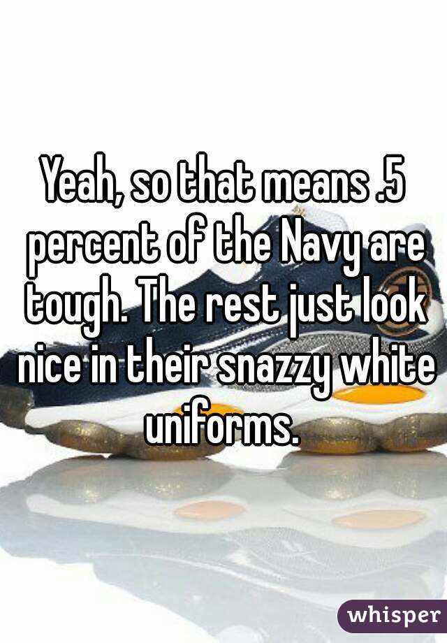 Yeah, so that means .5 percent of the Navy are tough. The rest just look nice in their snazzy white uniforms. 