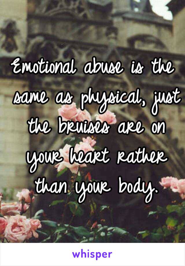 Emotional abuse is the same as physical, just the bruises are on your heart rather than your body.