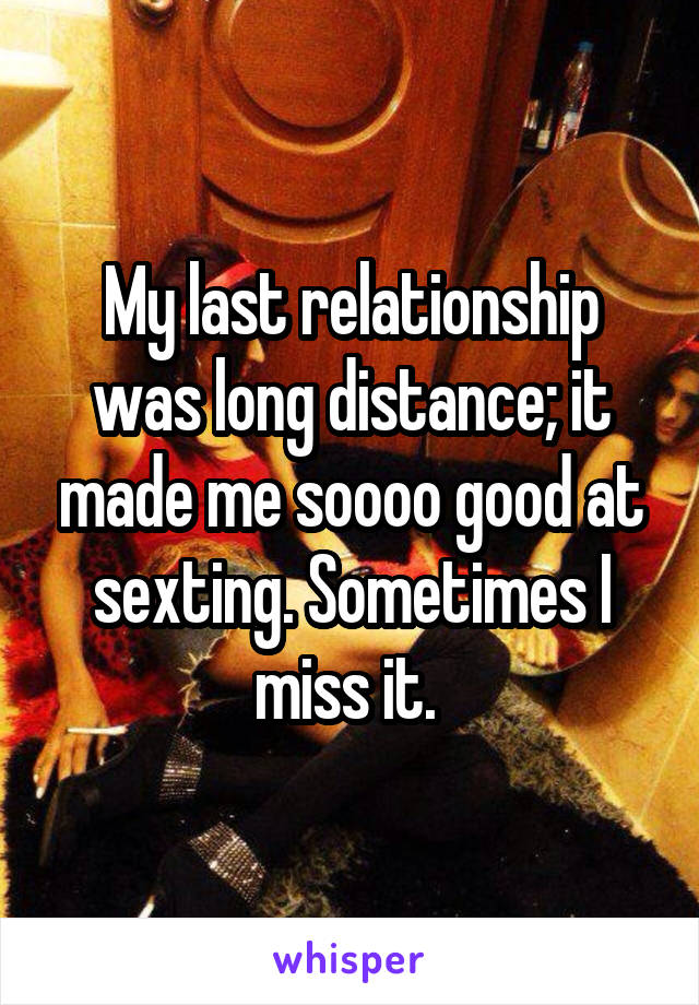 My last relationship was long distance; it made me soooo good at sexting. Sometimes I miss it. 