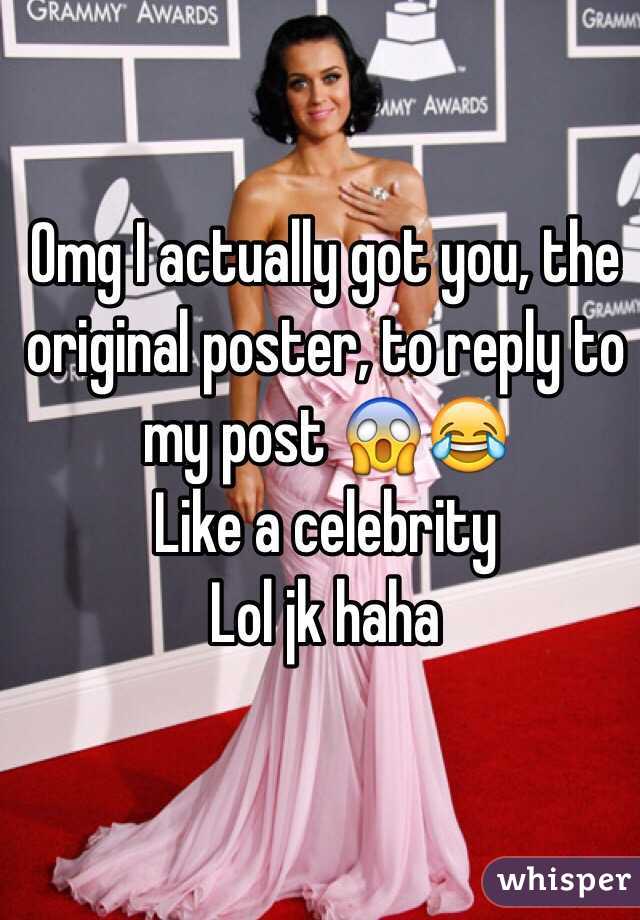 Omg I actually got you, the original poster, to reply to my post 😱😂
Like a celebrity
Lol jk haha