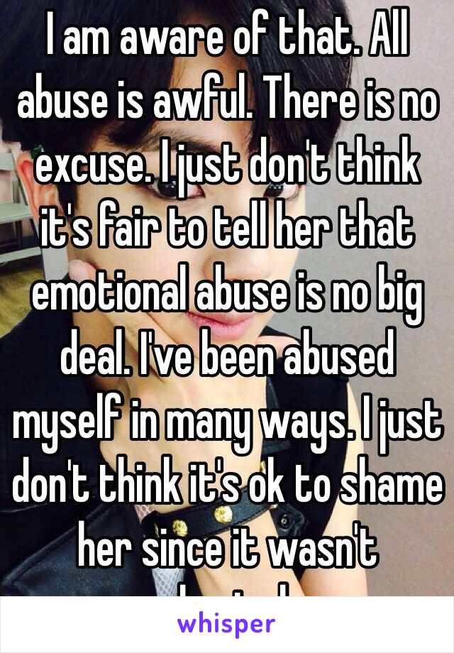 I am aware of that. All abuse is awful. There is no excuse. I just don't think it's fair to tell her that emotional abuse is no big deal. I've been abused myself in many ways. I just don't think it's ok to shame her since it wasn't physical. 