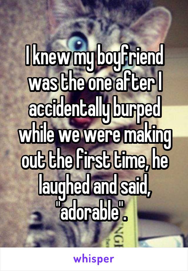 I knew my boyfriend was the one after I accidentally burped while we were making out the first time, he laughed and said, "adorable".  