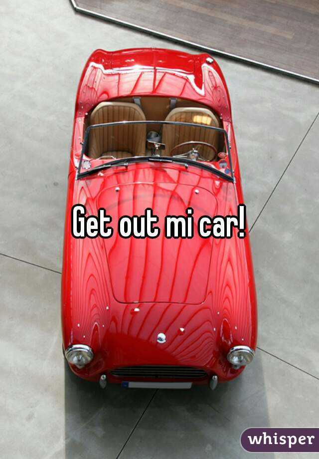 Get out mi car!