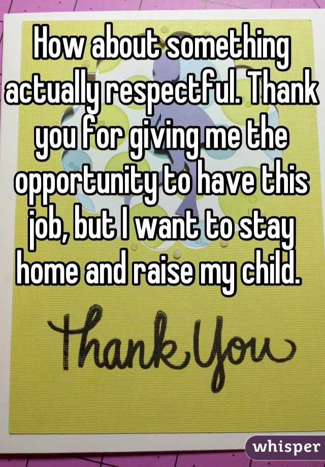 How about something actually respectful. Thank you for giving me the opportunity to have this job, but I want to stay home and raise my child. 
