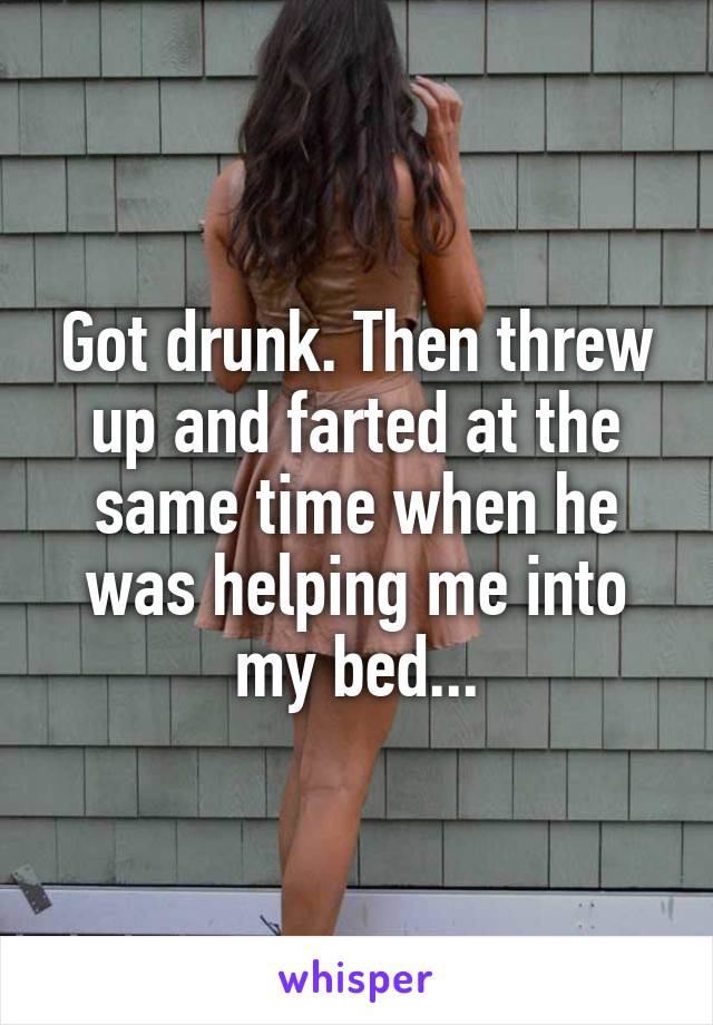 Got drunk. Then threw up and farted at the same time when he was helping me into my bed...