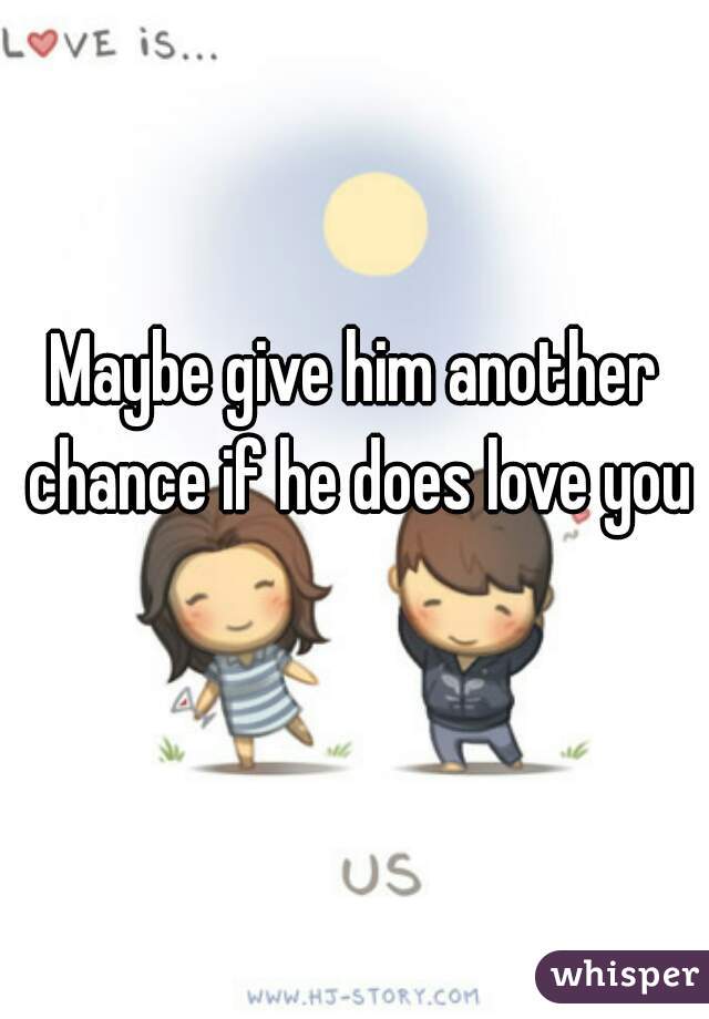 Maybe give him another chance if he does love you 