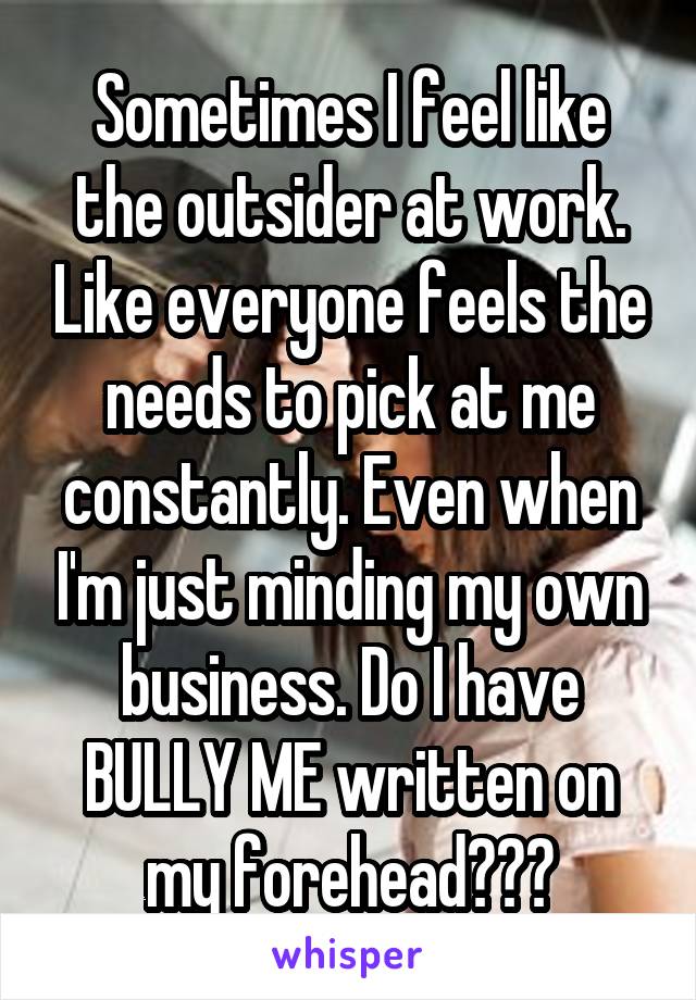 Sometimes I feel like the outsider at work. Like everyone feels the needs to pick at me constantly. Even when I'm just minding my own business. Do I have BULLY ME written on my forehead???