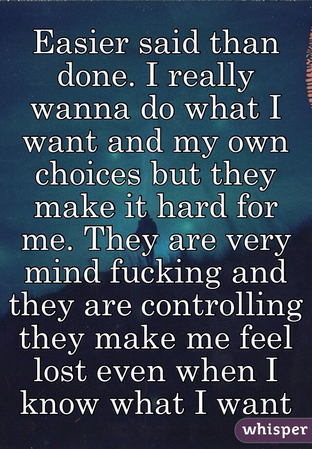 Easier said than done. I really wanna do what I want and my own choices but they make it hard for me. They are very mind fucking and they are controlling they make me feel lost even when I know what I want