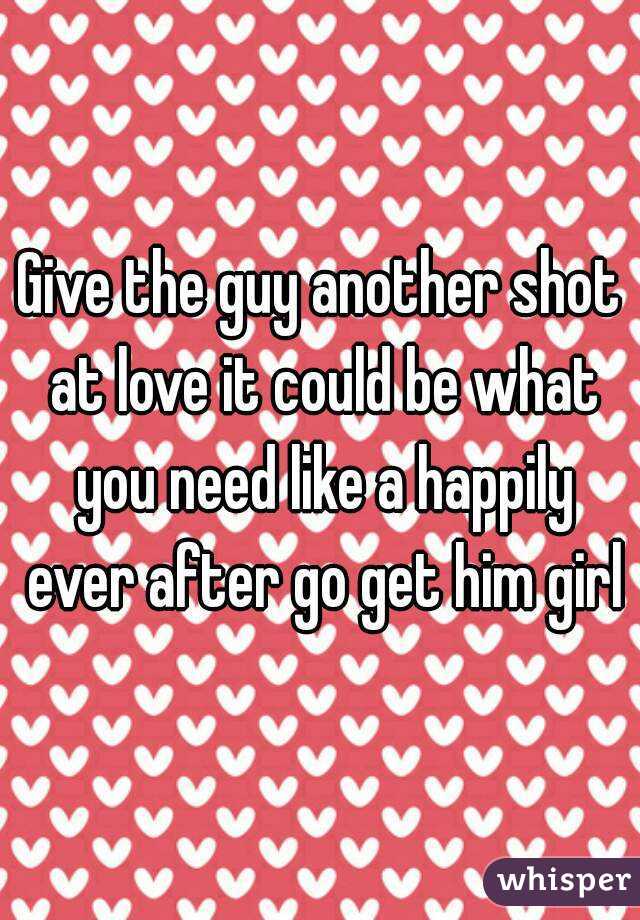 Give the guy another shot at love it could be what you need like a happily ever after go get him girl