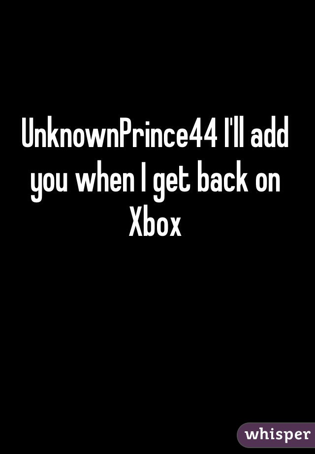 UnknownPrince44 I'll add you when I get back on Xbox 