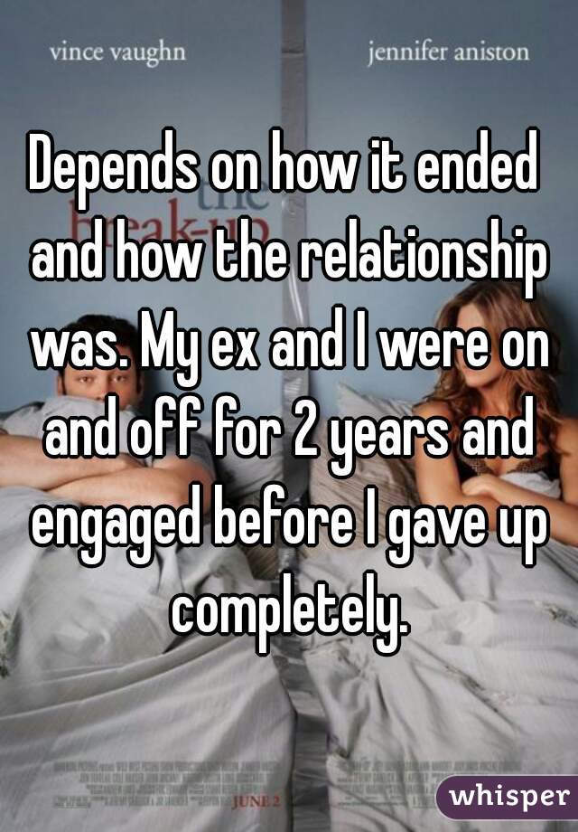 Depends on how it ended and how the relationship was. My ex and I were on and off for 2 years and engaged before I gave up completely.
