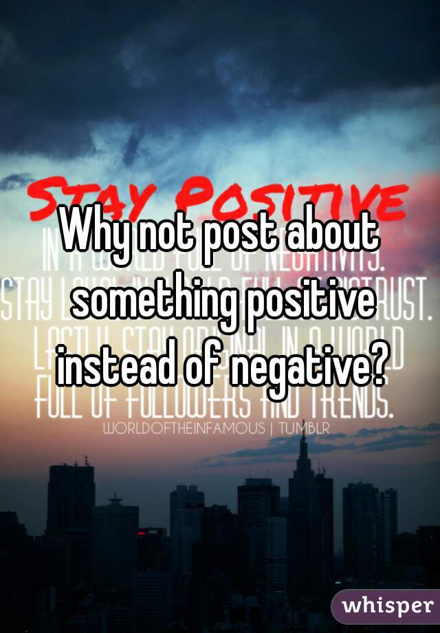 Why not post about something positive instead of negative?