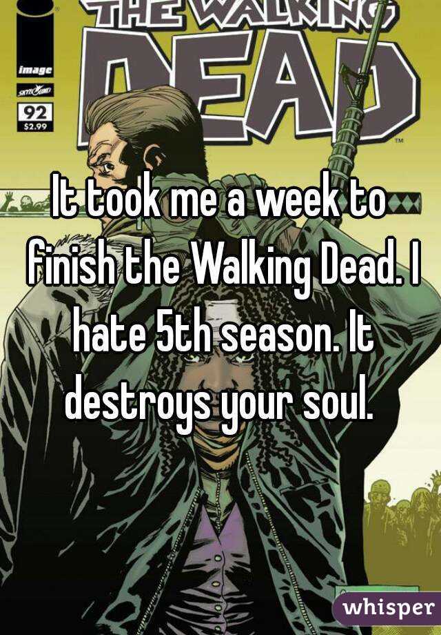 It took me a week to finish the Walking Dead. I hate 5th season. It destroys your soul. 
