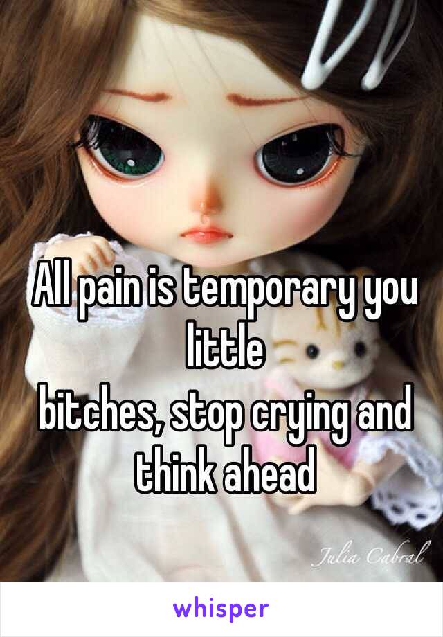 All pain is temporary you little
bitches, stop crying and think ahead