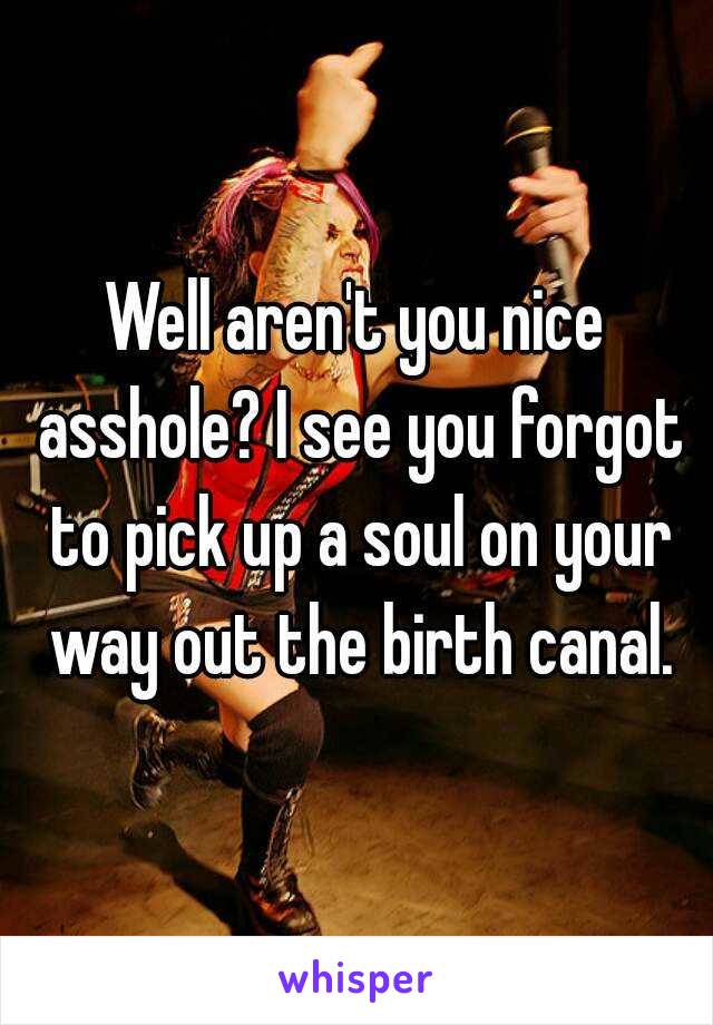 Well aren't you nice asshole? I see you forgot to pick up a soul on your way out the birth canal.