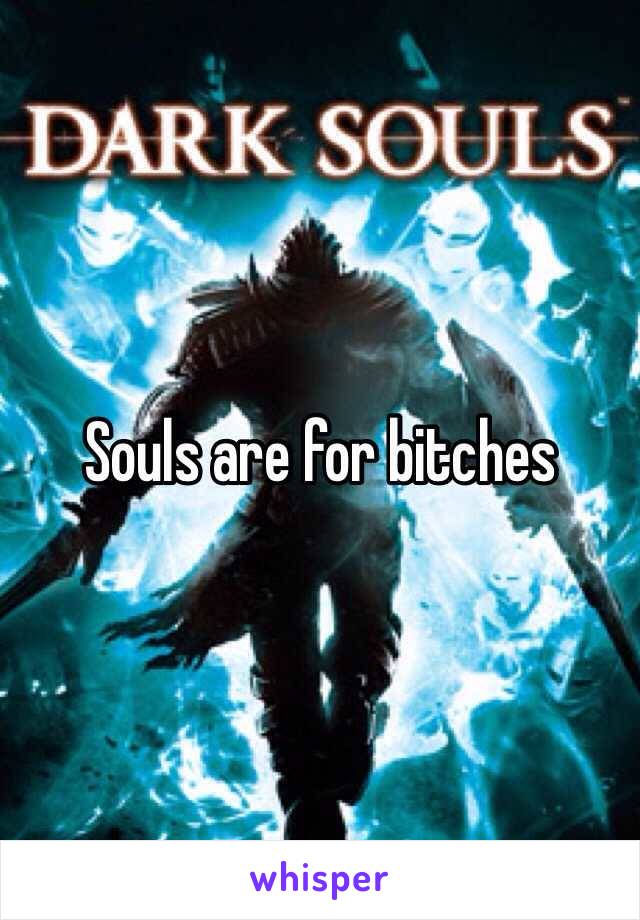 Souls are for bitches