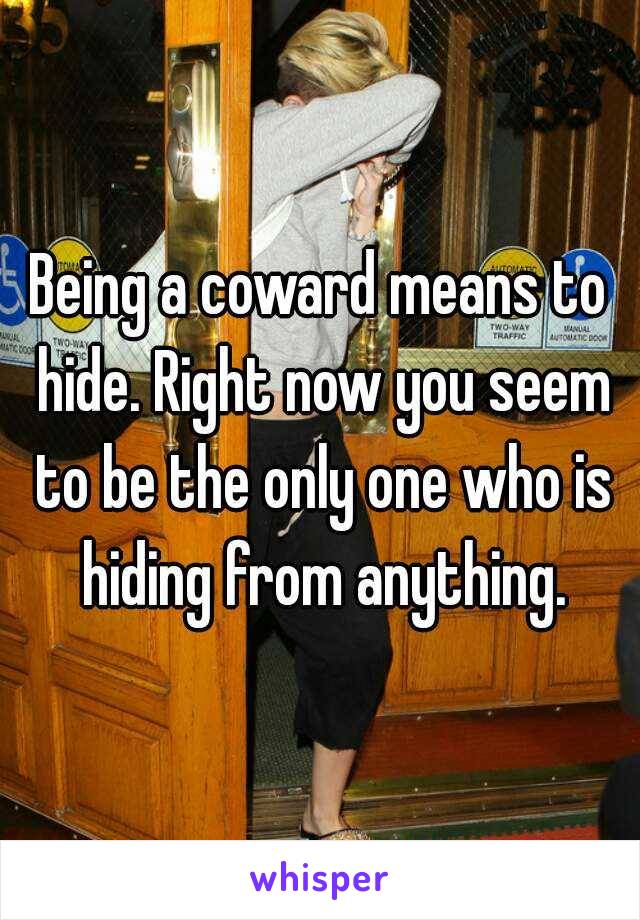 Being a coward means to hide. Right now you seem to be the only one who is hiding from anything.